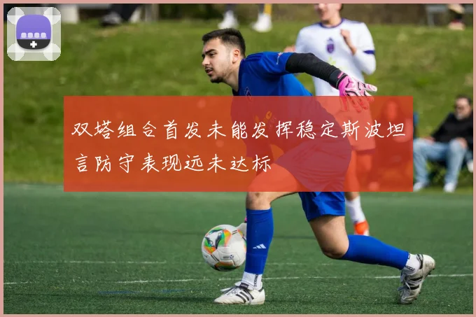 双塔组合首发未能发挥稳定斯波坦言防守表现远未达标