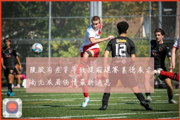 腹股沟痉挛导致提前退赛基德表示尚无浓眉伤情最新消息