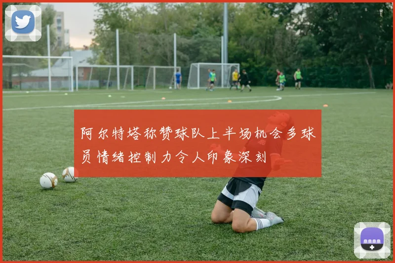 阿尔特塔称赞球队上半场机会多球员情绪控制力令人印象深刻