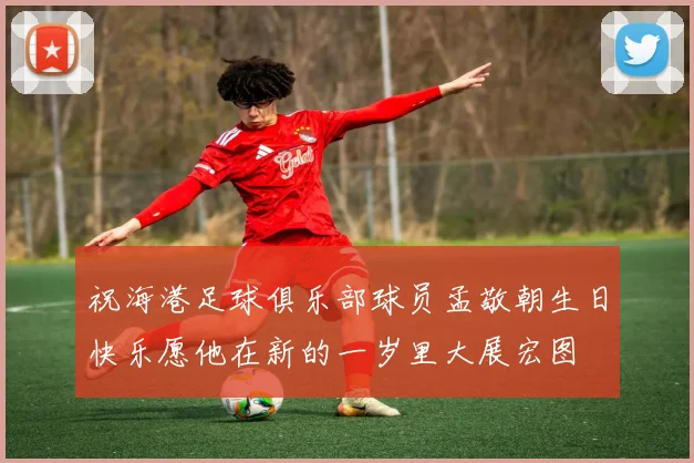 祝海港足球俱乐部球员孟敬朝生日快乐愿他在新的一岁里大展宏图