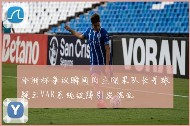 非洲杯争议瞬间民主刚果队长手球疑云VAR系统故障引发混乱