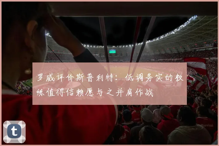 罗威评价斯普利特：低调务实的教练值得信赖愿与之并肩作战