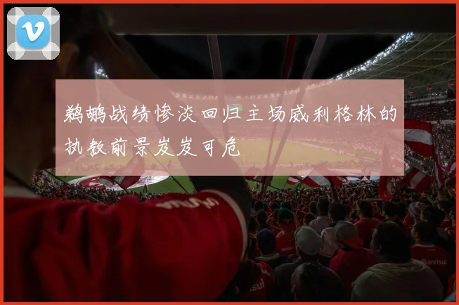 鹈鹕战绩惨淡回归主场威利格林的执教前景岌岌可危